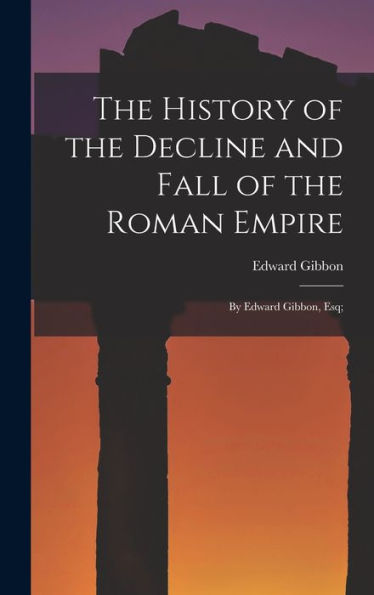 The History Of The Decline And Fall Of The Roman Empire: By Edward Gibbon, Esq;