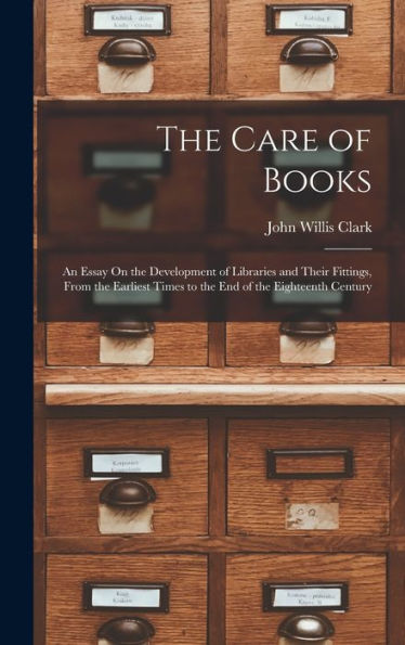 The Care Of Books: An Essay On The Development Of Libraries And Their Fittings, From The Earliest Times To The End Of The Eighteenth Century