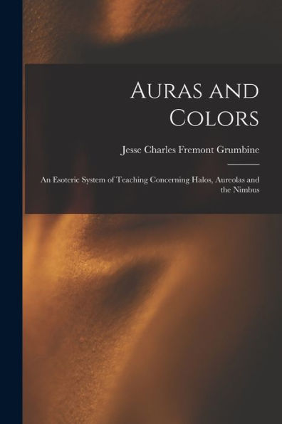 Auras And Colors: An Esoteric System Of Teaching Concerning Halos, Aureolas And The Nimbus