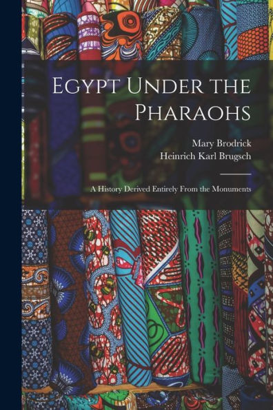 Egypt Under The Pharaohs: A History Derived Entirely From The Monuments