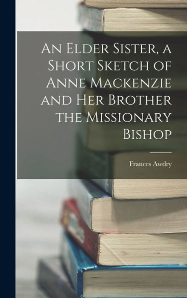 An Elder Sister, A Short Sketch Of Anne Mackenzie And Her Brother The Missionary Bishop