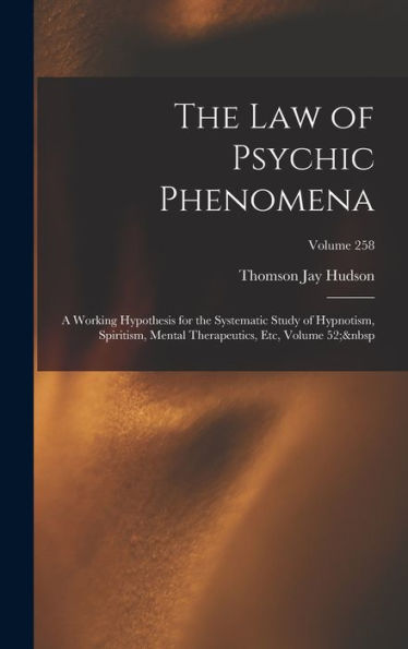 The Law Of Psychic Phenomena: A Working Hypothesis For The Systematic Study Of Hypnotism, Spiritism, Mental Therapeutics, Etc, Volume 52; Volume 258