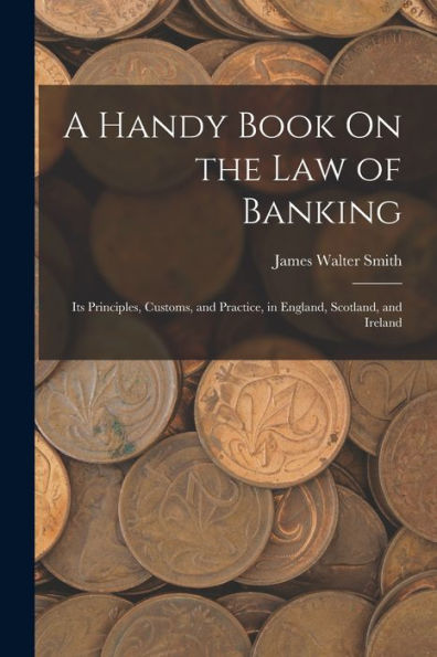 A Handy Book On The Law Of Banking: Its Principles, Customs, And Practice, In England, Scotland, And Ireland