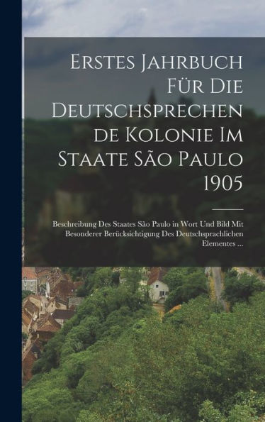 Erstes Jahrbuch Für Die Deutschsprechende Kolonie Im Staate São Paulo 1905: Beschreibung Des Staates São Paulo In Wort Und Bild Mit Besonderer ... Elementes ... (German Edition)