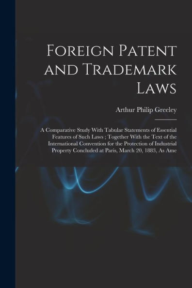 Foreign Patent And Trademark Laws: A Comparative Study With Tabular Statements Of Essential Features Of Such Laws; Together With The Text Of The ... Concluded At Paris, March 20, 1883, As Ame