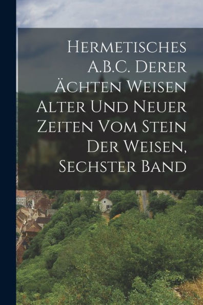 Hermetisches A.B.C. Derer Ächten Weisen Alter Und Neuer Zeiten Vom Stein Der Weisen, Sechster Band (German Edition)
