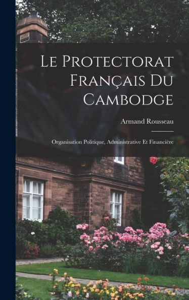 Le Protectorat Français Du Cambodge: Organisation Politique, Administrative Et Financière (French Edition)