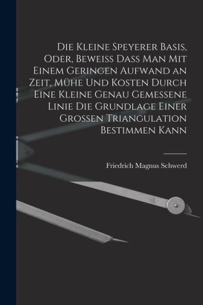 Die Kleine Speyerer Basis, Oder, Beweiss Dass Man Mit Einem Geringen Aufwand An Zeit, Mühe Und Kosten Durch Eine Kleine Genau Gemessene Linie Die ... Triangulation Bestimmen Kann (German Edition)