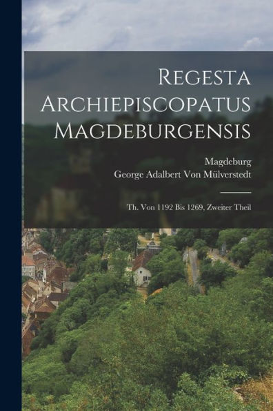 Regesta Archiepiscopatus Magdeburgensis: Th. Von 1192 Bis 1269, Zweiter Theil (German Edition)