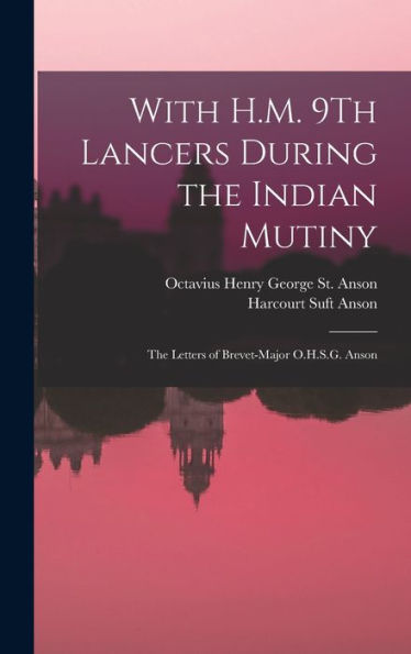 With H.M. 9Th Lancers During The Indian Mutiny: The Letters Of Brevet-Major O.H.S.G. Anson