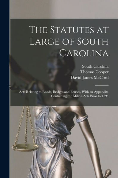 The Statutes At Large Of South Carolina: Acts Relating To Roads, Bridges And Ferries, With An Appendix, Containing The Militia Acts Prior To 1794