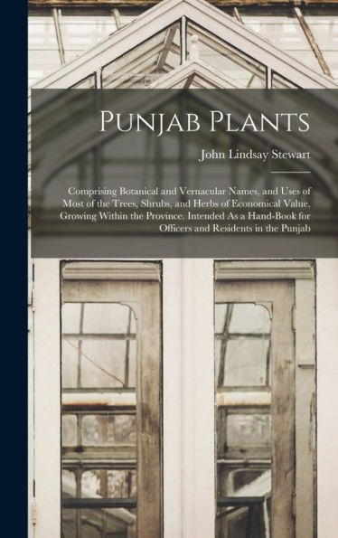 Punjab Plants: Comprising Botanical And Vernacular Names, And Uses Of Most Of The Trees, Shrubs, And Herbs Of Economical Value, Growing Within The ... For Officers And Residents In The Punjab