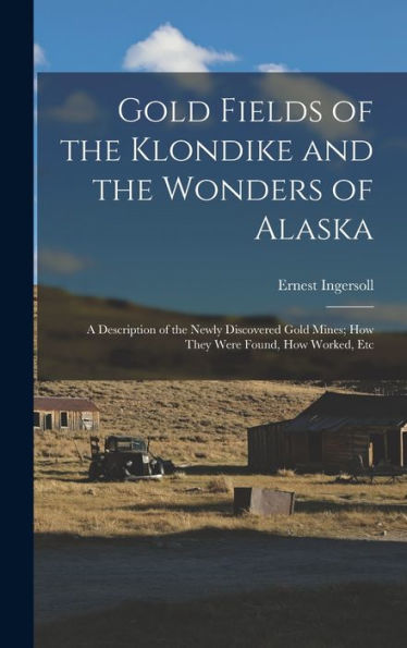 Gold Fields Of The Klondike And The Wonders Of Alaska: A Description Of The Newly Discovered Gold Mines; How They Were Found, How Worked, Etc
