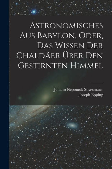 Astronomisches Aus Babylon, Oder, Das Wissen Der Chaldäer Über Den Gestirnten Himmel (German Edition)