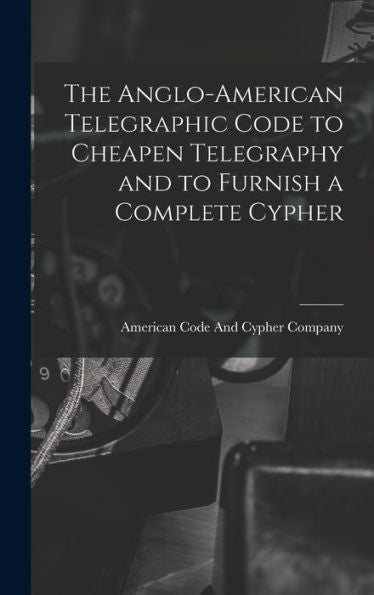 The Anglo-American Telegraphic Code To Cheapen Telegraphy And To Furnish A Complete Cypher