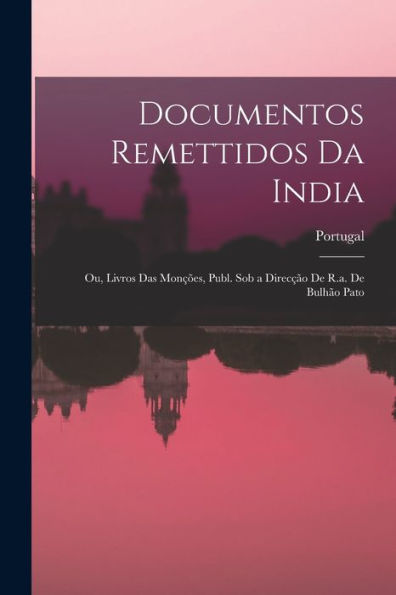 Documentos Remettidos Da India; Ou, Livros Das Monções, Publ. Sob A Direcção De R.A. De Bulhão Pato (Portuguese Edition)