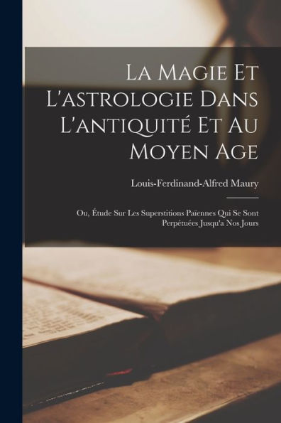 La Magie Et L'Astrologie Dans L'Antiquité Et Au Moyen Age: Ou, Étude Sur Les Superstitions Païennes Qui Se Sont Perpétuées Jusqu'A Nos Jours (French Edition)