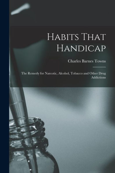 Habits That Handicap: The Remedy For Narcotic, Alcohol, Tobacco And Other Drug Addictions