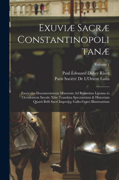 Exuviæ Sacræ Constantinopolitanæ: Fasciculus Documentorum Minorum Ad Byzantina Lipsana In Occidentem Sæculo Xiiie Translata Spectantium & Historiam ... Illustrantium; Volume 1 (Latin Edition)