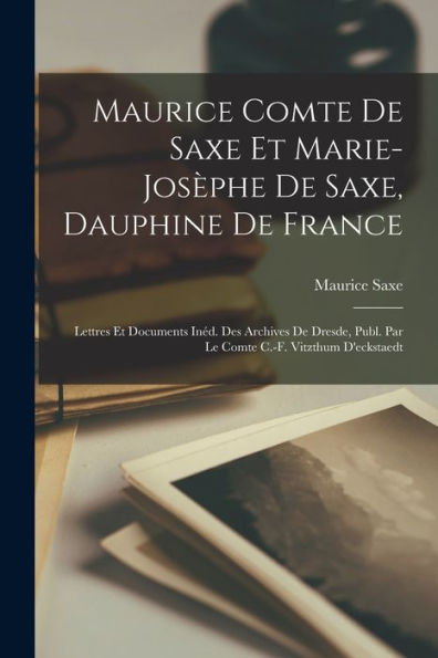Maurice Comte De Saxe Et Marie-Josèphe De Saxe, Dauphine De France: Lettres Et Documents Inéd. Des Archives De Dresde, Publ. Par Le Comte C.-F. Vitzthum D'Eckstaedt (French Edition)