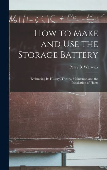 How To Make And Use The Storage Battery: Embracing Its History, Theory, Maintence, And The Installation Of Plants