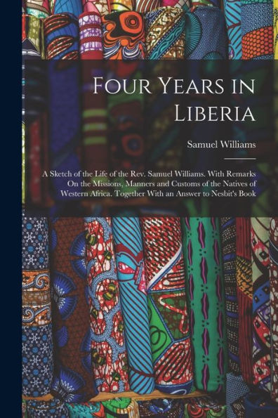 Four Years In Liberia: A Sketch Of The Life Of The Rev. Samuel Williams. With Remarks On The Missions, Manners And Customs Of The Natives Of Western Africa. Together With An Answer To Nesbit'S Book