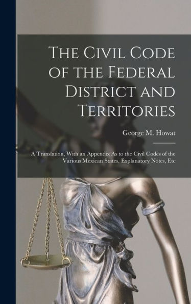 The Civil Code Of The Federal District And Territories: A Translation, With An Appendix As To The Civil Codes Of The Various Mexican States, Explanatory Notes, Etc