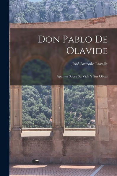 Don Pablo De Olavide: Apuntes Sobre Su Vida Y Sus Obras (Spanish Edition)