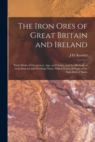 The Iron Ores Of Great Britain And Ireland: Their Mode Of Occurrence, Age, And Origin, And The Methods Of Searching For And Working Them, With A Notice Of Some Of The Iron Ores Of Spain