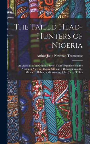 The Tailed Head-Hunters Of Nigeria: An Account Of An Official'S Seven Years' Experience In The Northern Nigerian Pagan Belt, And A Description Of The Manners, Habits, And Customs Of The Native Tribes