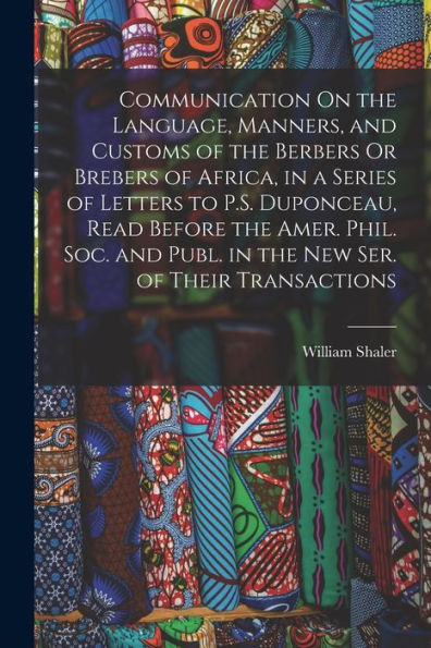 Communication On The Language, Manners, And Customs Of The Berbers Or Brebers Of Africa, In A Series Of Letters To P.S. Duponceau, Read Before The ... Publ. In The New Ser. Of Their Transactions