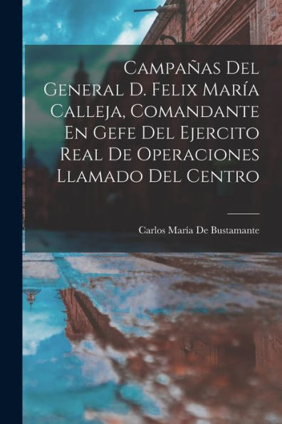 Campañas Del General D. Felix María Calleja, Comandante En Gefe Del Ejercito Real De Operaciones Llamado Del Centro (Spanish Edition)