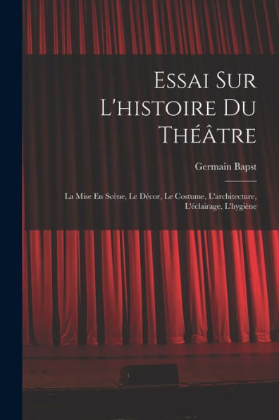 Essai Sur L'Histoire Du Théâtre: La Mise En Scène, Le Décor, Le Costume, L'Architecture, L'Éclairage, L'Hygiène (French Edition)
