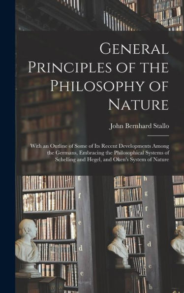 General Principles Of The Philosophy Of Nature: With An Outline Of Some Of Its Recent Developments Among The Germans, Embracing The Philosophical ... And Hegel, And Oken'S System Of Nature