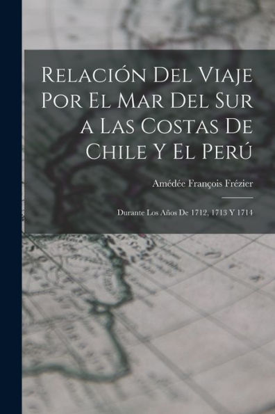 Relación Del Viaje Por El Mar Del Sur A Las Costas De Chile Y El Perú: Durante Los Años De 1712, 1713 Y 1714 (Spanish Edition)