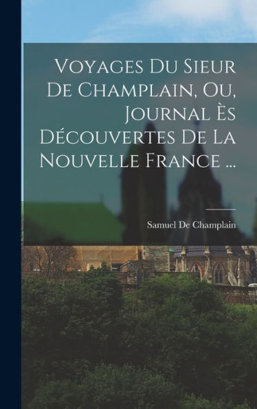 Voyages Du Sieur De Champlain, Ou, Journal Ès Découvertes De La Nouvelle France ... (French Edition)