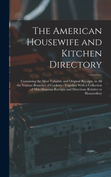 The American Housewife And Kitchen Directory: Containing The Most Valuable And Original Receipts, In All The Various Branches Of Cookery: Together ... And Directions Relative To Housewifery