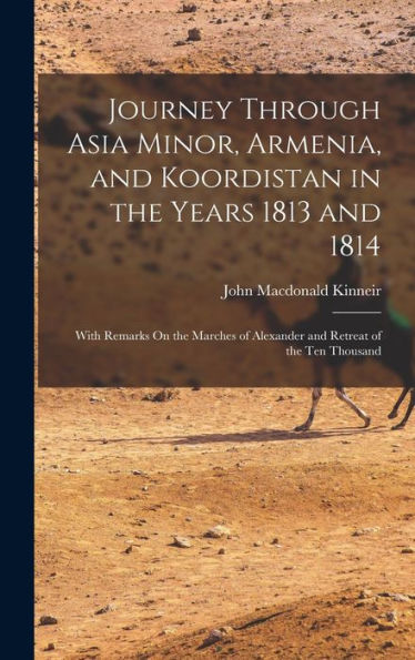 Journey Through Asia Minor, Armenia, And Koordistan In The Years 1813 And 1814: With Remarks On The Marches Of Alexander And Retreat Of The Ten Thousand
