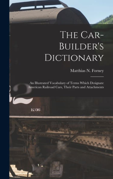 The Car-Builder'S Dictionary: An Illustrated Vocabulary Of Terms Which Designate American Railroad Cars, Their Parts And Attachments