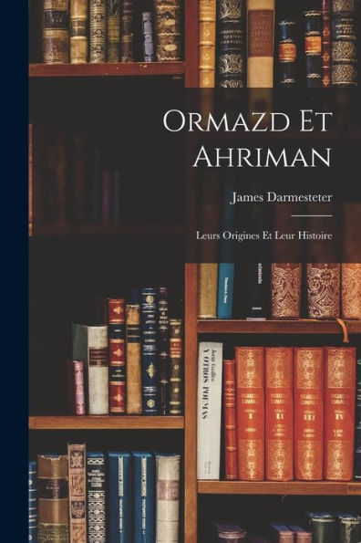 Ormazd Et Ahriman: Leurs Origines Et Leur Histoire (French Edition)