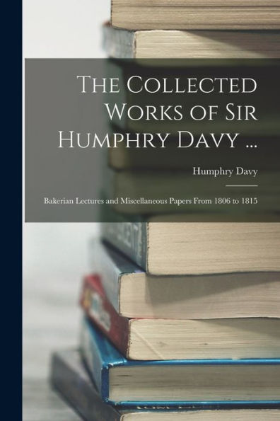 The Collected Works Of Sir Humphry Davy ...: Bakerian Lectures And Miscellaneous Papers From 1806 To 1815