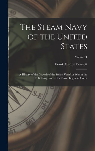 The Steam Navy Of The United States: A History Of The Growth Of The Steam Vessel Of War In The U.S. Navy, And Of The Naval Engineer Corps; Volume 1