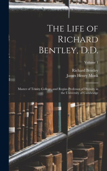 The Life Of Richard Bentley, D.D.: Master Of Trinity College, And Regius Professor Of Divinity In The University Of Cambridge; Volume 1