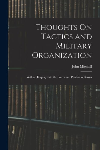 Thoughts On Tactics And Military Organization: With An Enquiry Into The Power And Position Of Russia