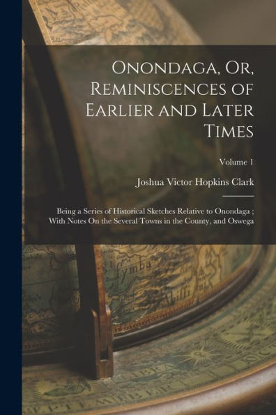 Onondaga, Or, Reminiscences Of Earlier And Later Times: Being A Series Of Historical Sketches Relative To Onondaga; With Notes On The Several Towns In The County, And Oswega; Volume 1