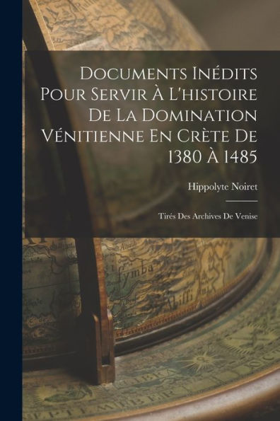 Documents Inédits Pour Servir À L'Histoire De La Domination Vénitienne En Crète De 1380 À 1485: Tirés Des Archives De Venise (French Edition)
