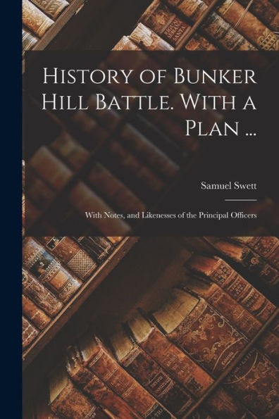 History Of Bunker Hill Battle. With A Plan ...: With Notes, And Likenesses Of The Principal Officers