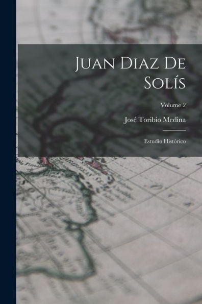 Juan Diaz De Solís: Estudio Histórico; Volume 2 (Spanish Edition)