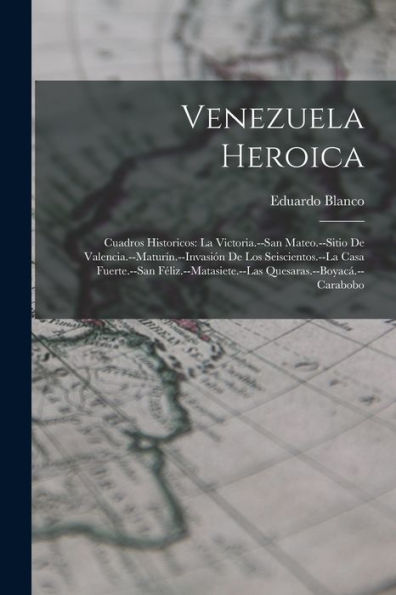 Venezuela Heroica: Cuadros Historicos: La Victoria.--San Mateo.--Sitio De Valencia.--Maturín.--Invasión De Los Seiscientos.--La Casa Fuerte.--San ... (Spanish Edition)