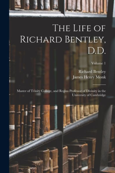The Life Of Richard Bentley, D.D.: Master Of Trinity College, And Regius Professor Of Divinity In The University Of Cambridge; Volume 1